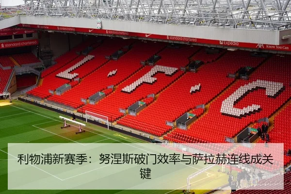 利物浦新赛季：努涅斯破门效率与萨拉赫连线成关键