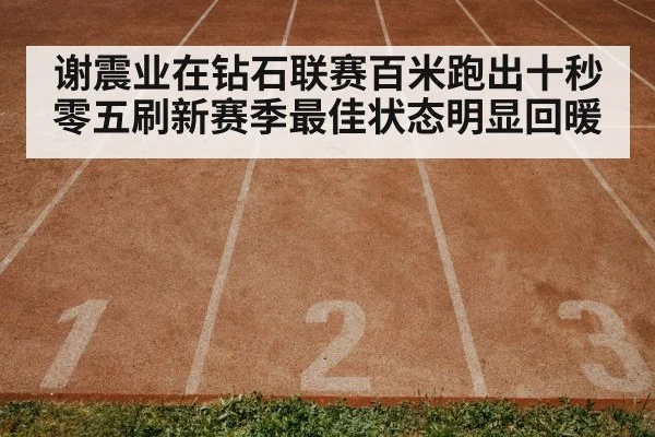 谢震业在钻石联赛百米跑出十秒零五刷新赛季最佳状态明显回暖