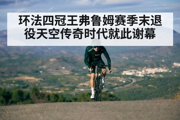 环法四冠王弗鲁姆赛季末退役天空传奇时代就此谢幕