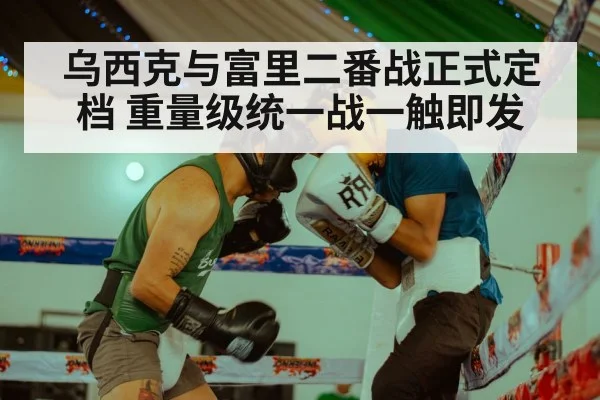 乌西克与富里二番战正式定档 重量级统一战一触即发