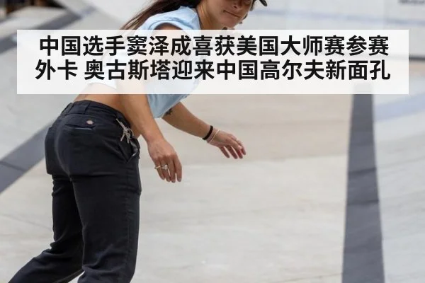 中国选手窦泽成喜获美国大师赛参赛外卡 奥古斯塔迎来中国高尔夫新面孔