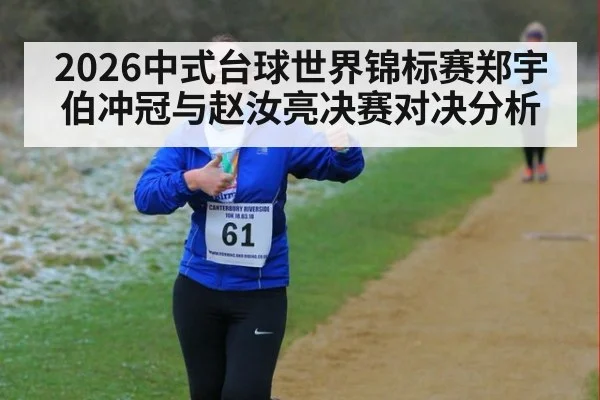 2026中式台球世界锦标赛郑宇伯冲冠与赵汝亮决赛对决分析